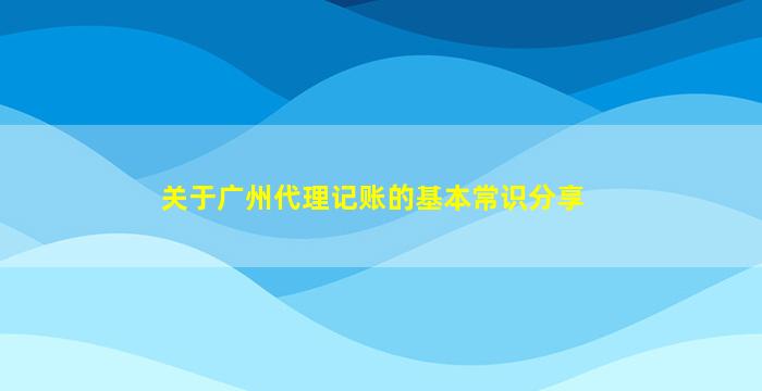 关于广州代理记账的基本常识分享